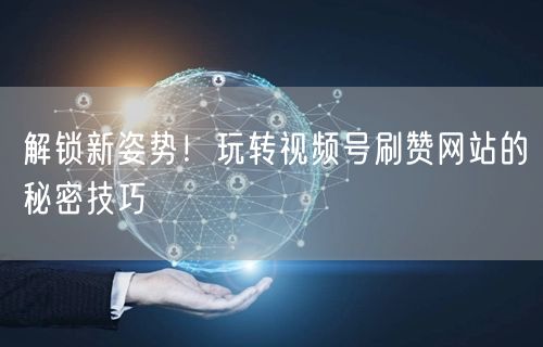 解锁新姿势！玩转视频号刷赞网站的秘密技巧