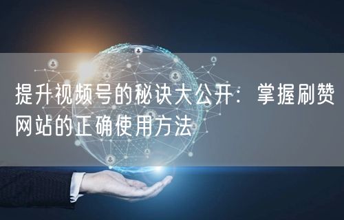提升视频号的秘诀大公开：掌握刷赞网站的正确使用方法