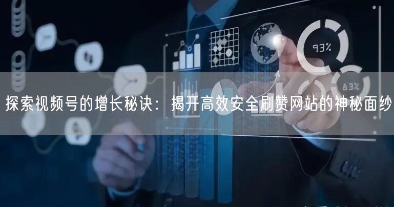 探索视频号的增长秘诀：揭开高效安全刷赞网站的神秘面纱