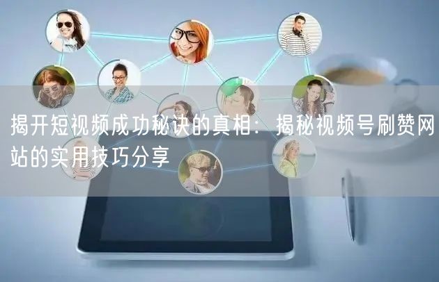 揭开短视频成功秘诀的真相：揭秘视频号刷赞网站的实用技巧分享