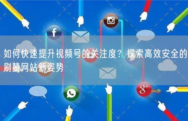 如何快速提升视频号的关注度？探索高效安全的刷赞网站新姿势