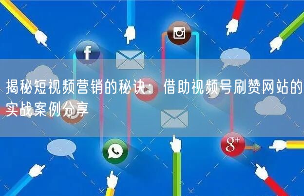 揭秘短视频营销的秘诀：借助视频号刷赞网站的实战案例分享