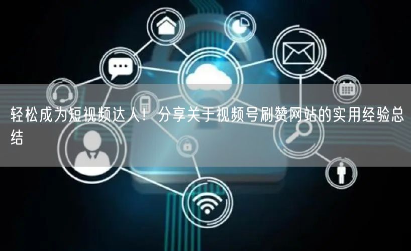 轻松成为短视频达人！分享关于视频号刷赞网站的实用经验总结