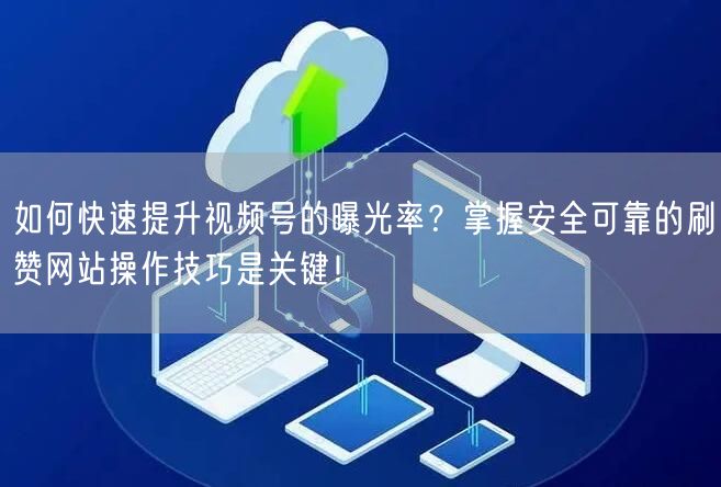 如何快速提升视频号的曝光率？掌握安全可靠的刷赞网站操作技巧是关键！
