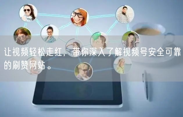 让视频轻松走红，带你深入了解视频号安全可靠的刷赞网站。