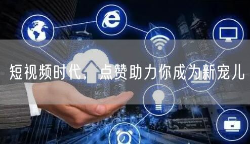 短视频时代，点赞助力你成为新宠儿
