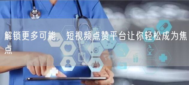 解锁更多可能，短视频点赞平台让你轻松成为焦点