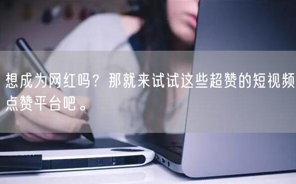想成为网红吗？那就来试试这些超赞的短视频点赞平台吧。