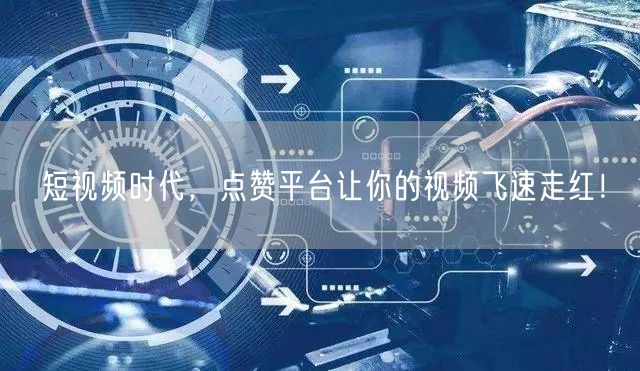 短视频时代，点赞平台让你的视频飞速走红！
