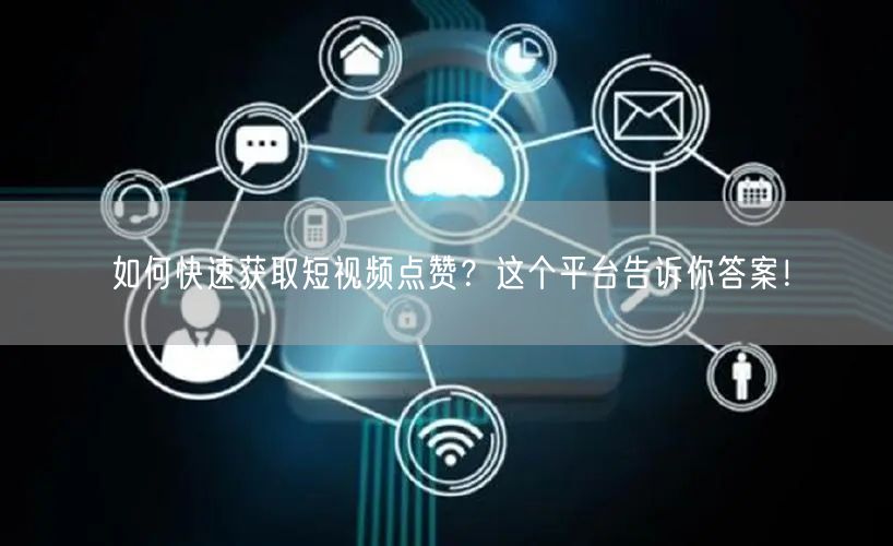 如何快速获取短视频点赞？这个平台告诉你答案！