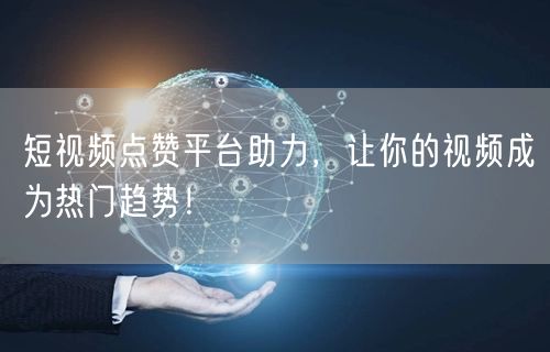 短视频点赞平台助力，让你的视频成为热门趋势！