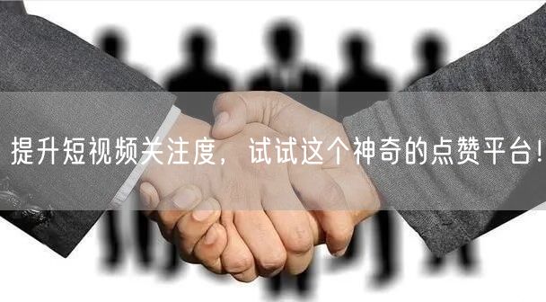 提升短视频关注度，试试这个神奇的点赞平台！