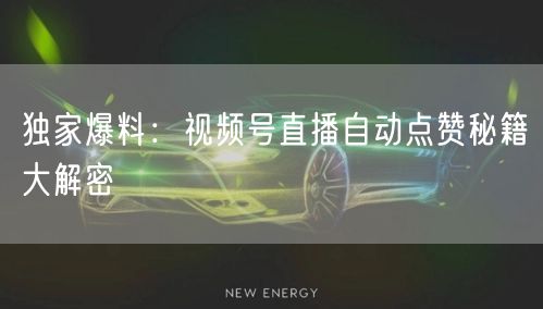 独家爆料：视频号直播自动点赞秘籍大解密