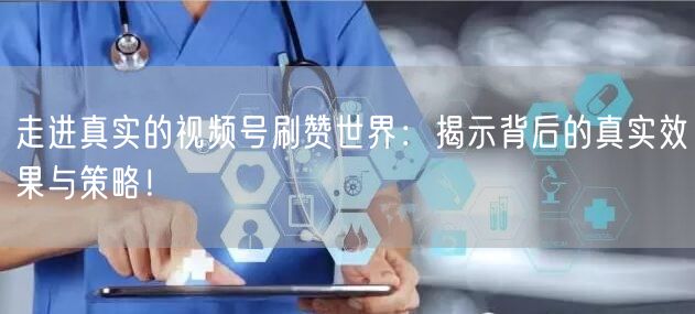 走进真实的视频号刷赞世界：揭示背后的真实效果与策略！