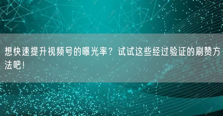 想快速提升视频号的曝光率？试试这些经过验证的刷赞方法吧！