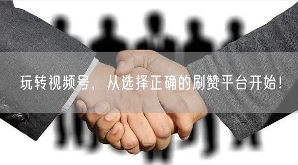 玩转视频号，从选择正确的刷赞平台开始！