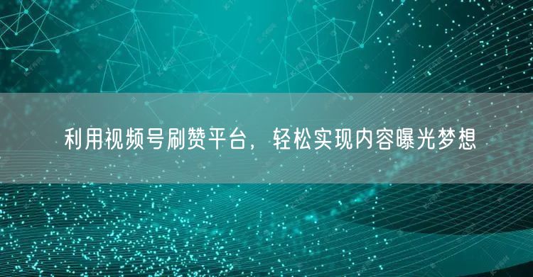 利用视频号刷赞平台，轻松实现内容曝光梦想