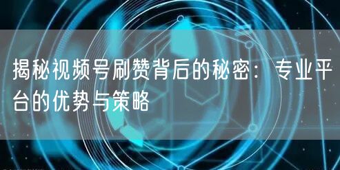揭秘视频号刷赞背后的秘密：专业平台的优势与策略