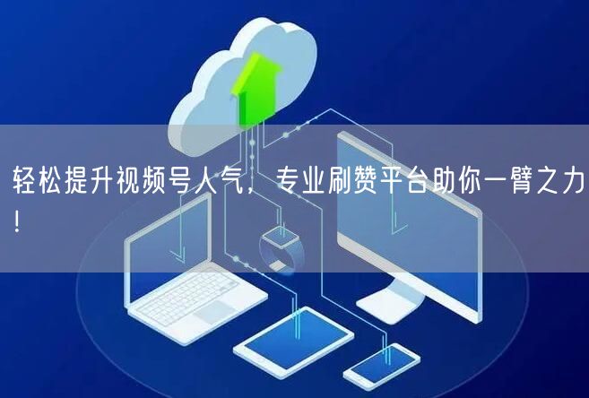 轻松提升视频号人气，专业刷赞平台助你一臂之力！