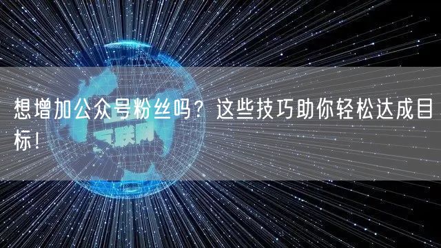 想增加公众号粉丝吗？这些技巧助你轻松达成目标！