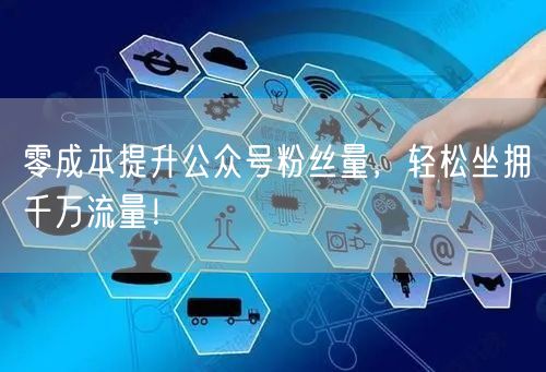 零成本提升公众号粉丝量，轻松坐拥千万流量！