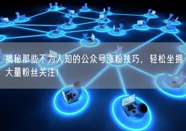 揭秘那些不为人知的公众号涨粉技巧，轻松坐拥大量粉丝关注！