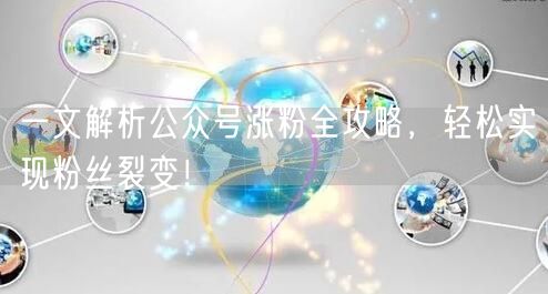 一文解析公众号涨粉全攻略，轻松实现粉丝裂变！
