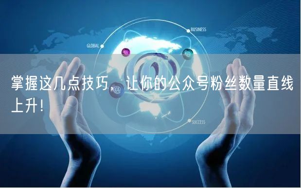 掌握这几点技巧，让你的公众号粉丝数量直线上升！