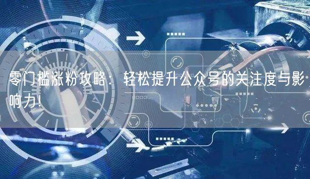 零门槛涨粉攻略：轻松提升公众号的关注度与影响力！