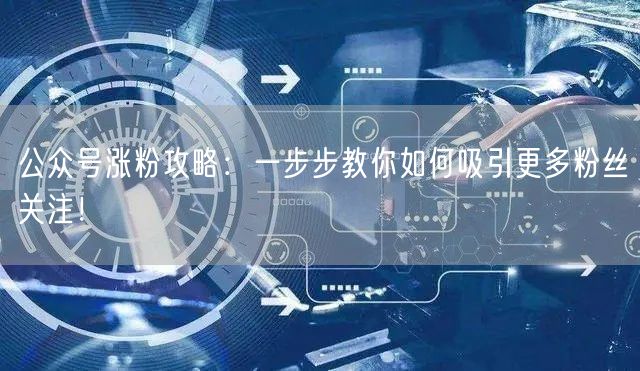 公众号涨粉攻略：一步步教你如何吸引更多粉丝关注！