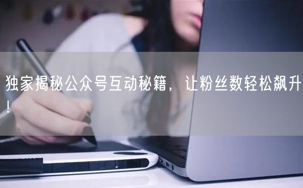 独家揭秘公众号互动秘籍，让粉丝数轻松飙升！