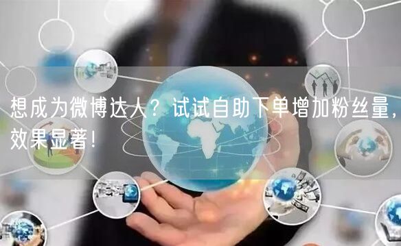 想成为微博达人？试试自助下单增加粉丝量，效果显著！