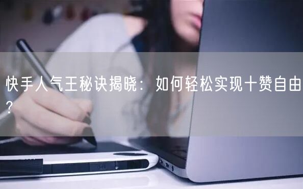 快手人气王秘诀揭晓：如何轻松实现十赞自由？