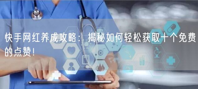 快手网红养成攻略：揭秘如何轻松获取十个免费的点赞！