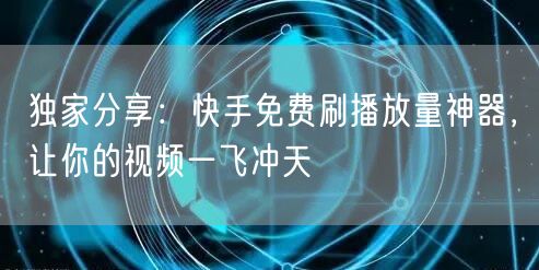 独家分享:快手免费刷播放量神器,让你的视频一飞冲天